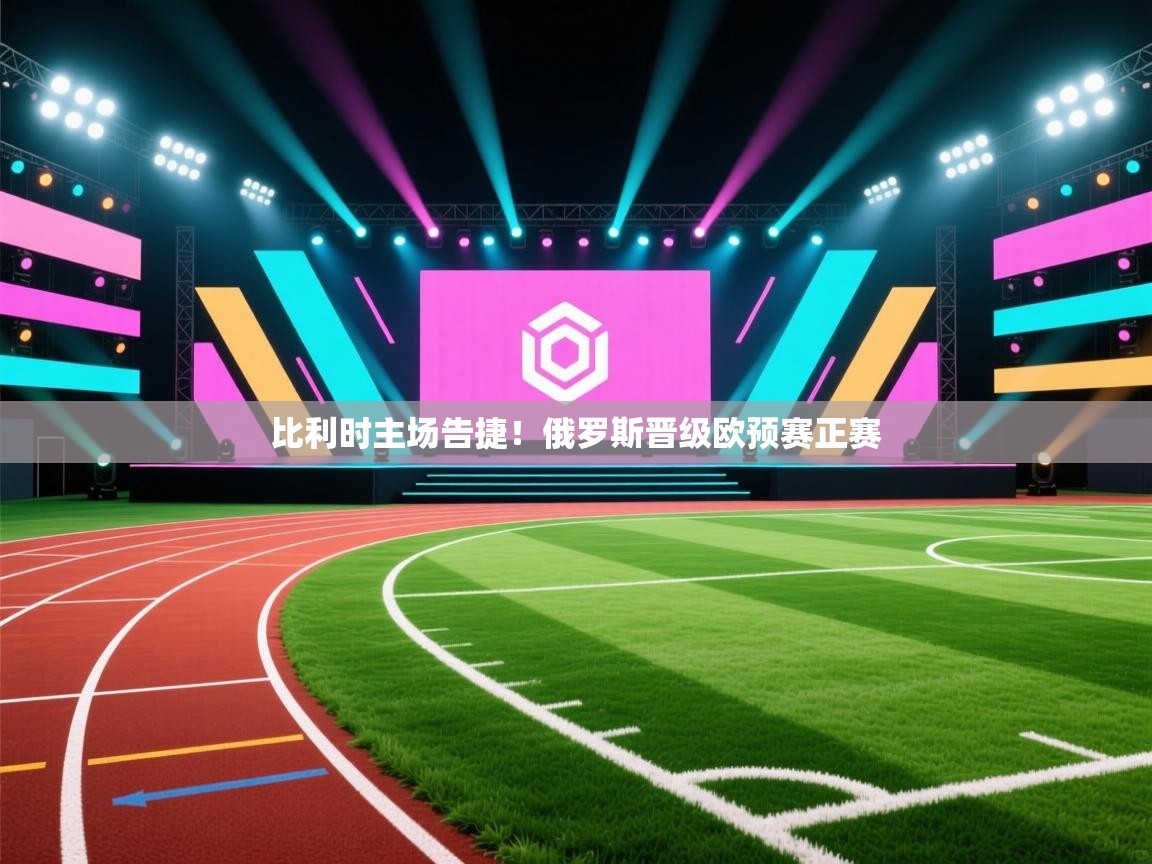 开云注册-比利时主场告捷!俄罗斯晋级欧预赛正赛 第1张