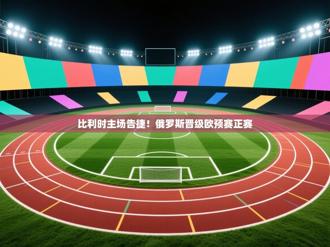 开云注册-比利时主场告捷!俄罗斯晋级欧预赛正赛 第2张