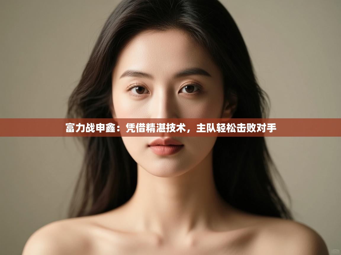 云开体育app官网入口网页版-富力战申鑫：凭借精湛技术，主队轻松击败对手  第4张