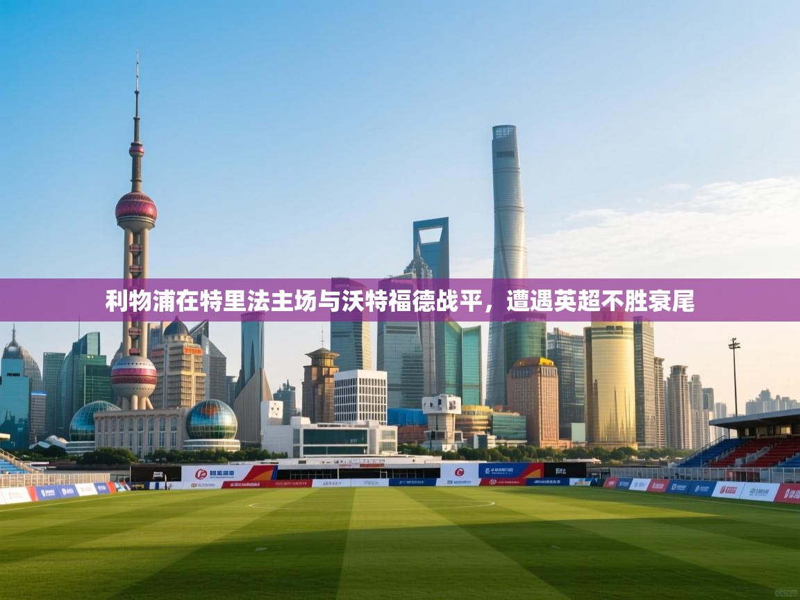 开云体育热门赛事直达-利物浦在特里法主场与沃特福德战平，遭遇英超不胜衰尾