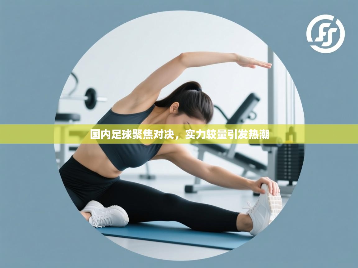 开云体育app官网下载地址-国内足球聚焦对决，实力较量引发热潮