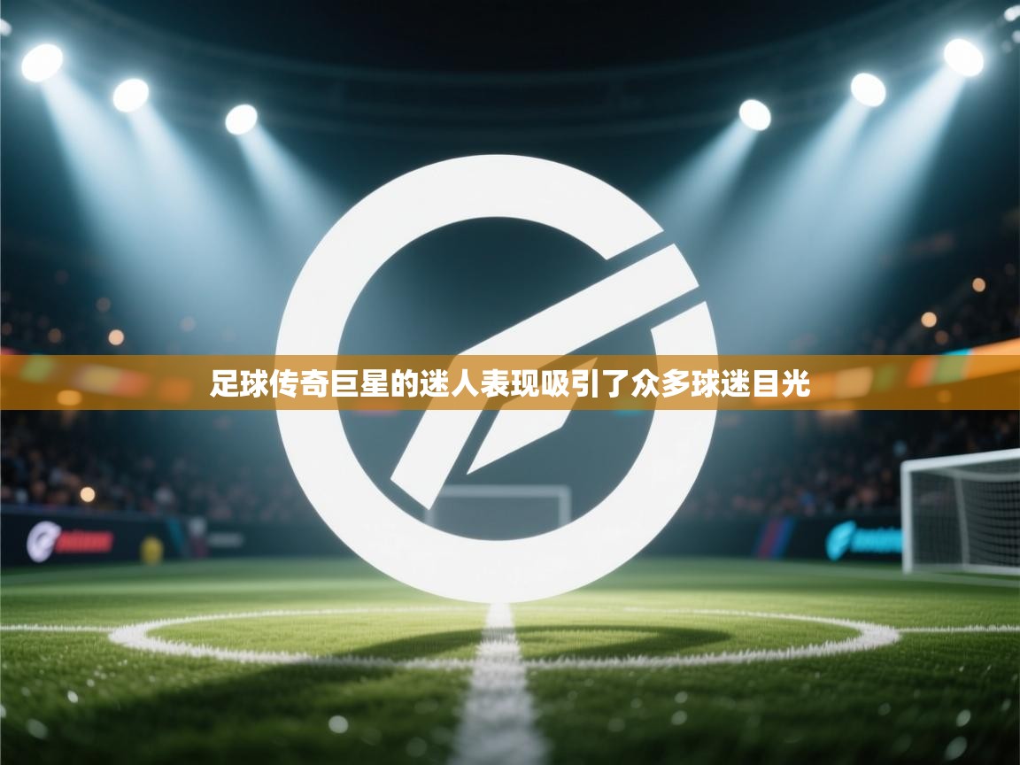 开云体育在线-足球传奇巨星的迷人表现吸引了众多球迷目光  第1张