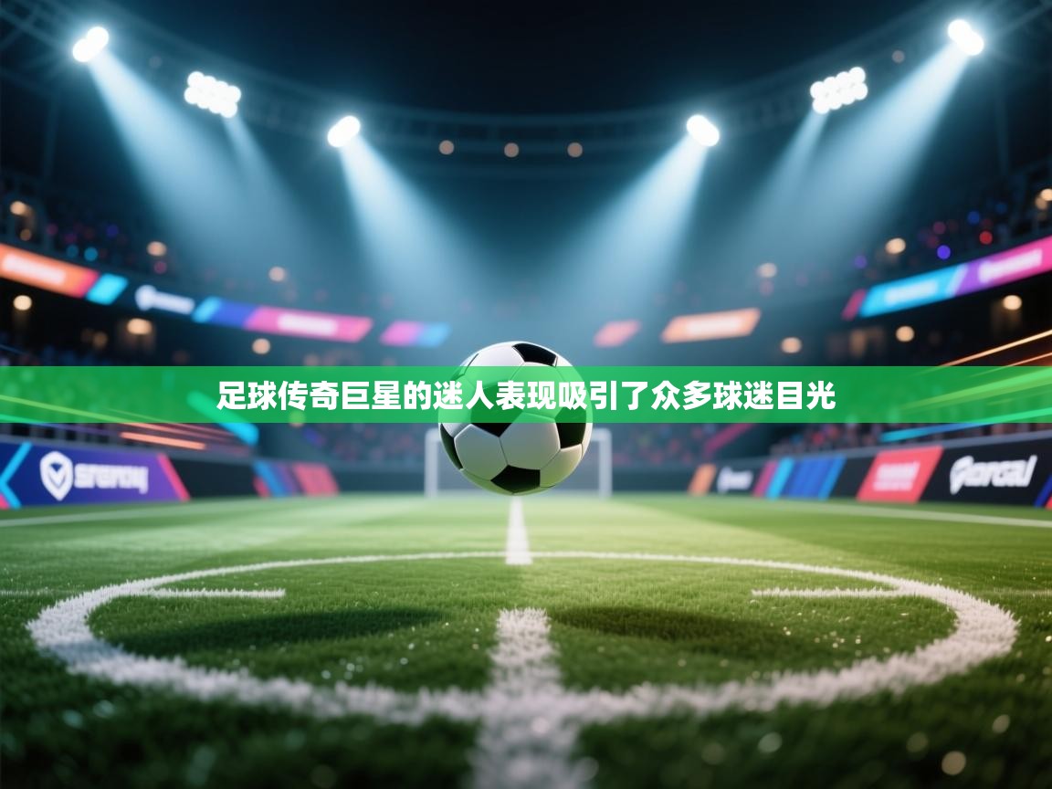 开云体育在线-足球传奇巨星的迷人表现吸引了众多球迷目光  第2张