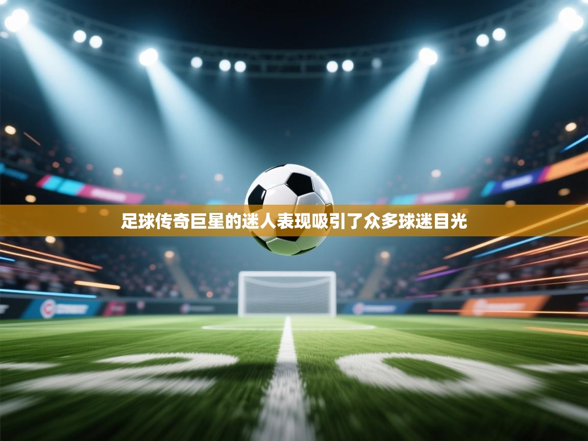 开云体育在线-足球传奇巨星的迷人表现吸引了众多球迷目光  第3张