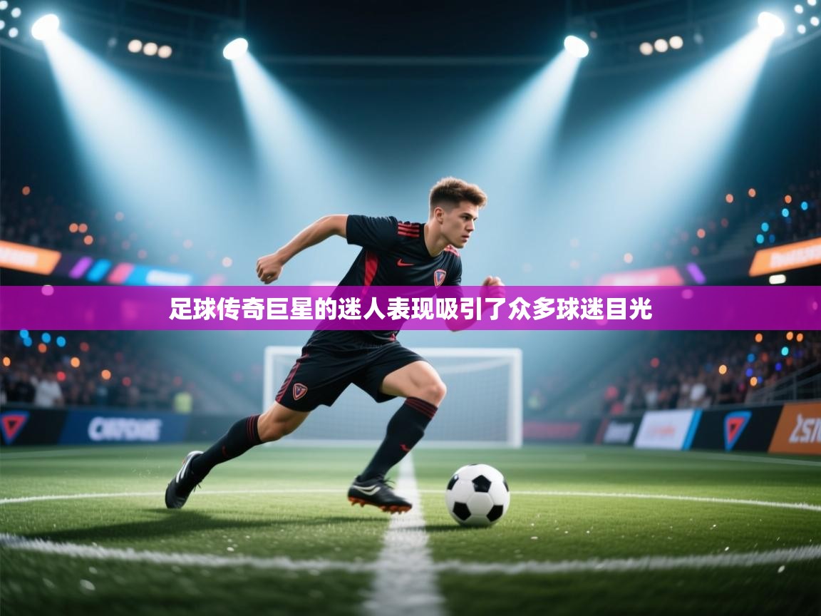 开云体育在线-足球传奇巨星的迷人表现吸引了众多球迷目光  第4张