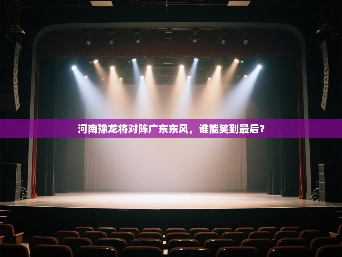 云开体育app网页版登录入口-河南豫龙将对阵广东东风，谁能笑到最后？