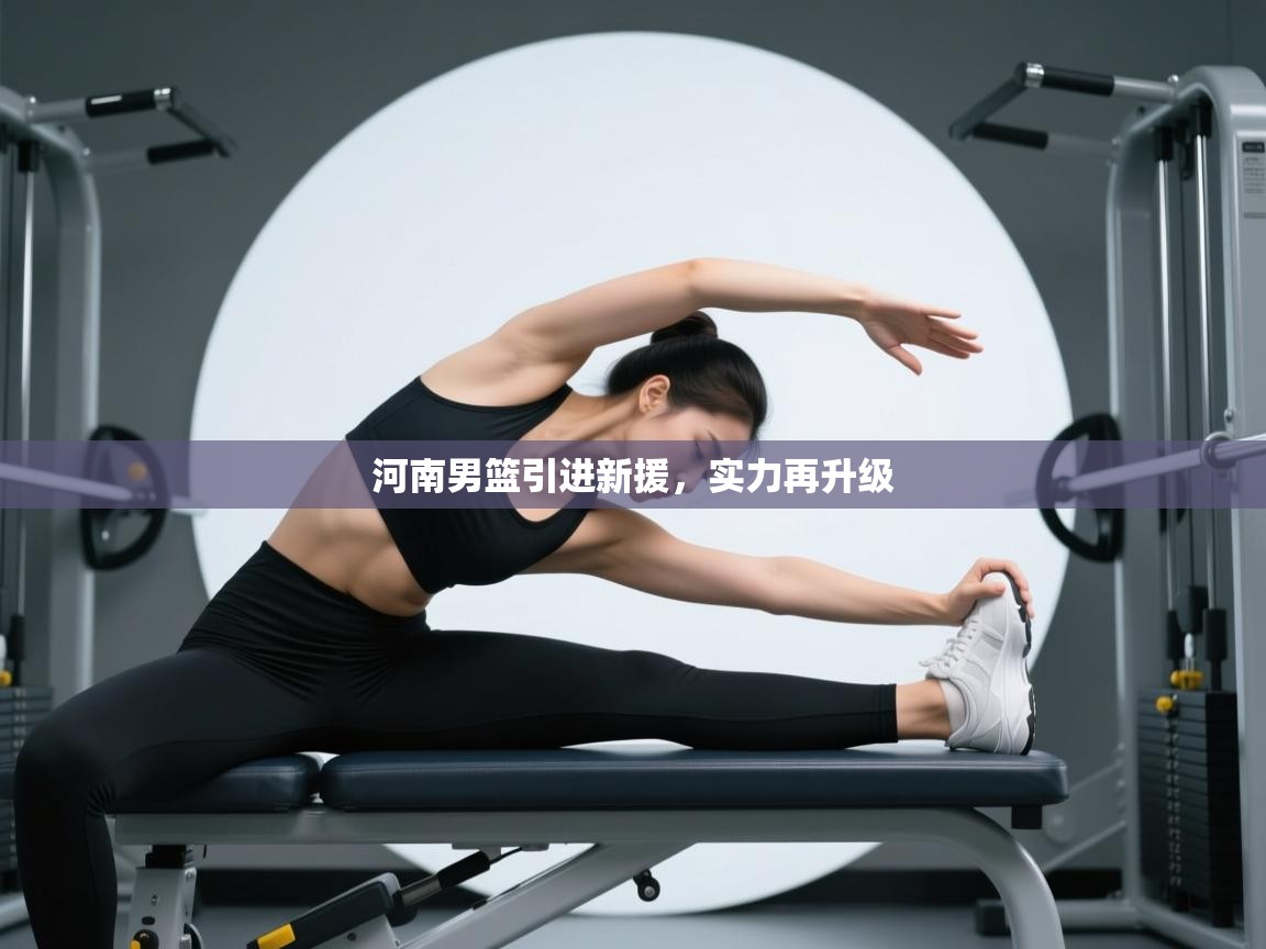 开云体育夜间模式开启-河南男篮引进新援，实力再升级  第2张